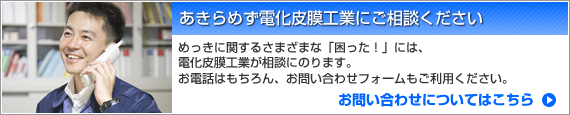 あきらめず電化皮膜工業にご相談ください・めっきに関するさまざまな「困った！」に、電化皮膜工業が相談にのります。お電話はもちろん、お問い合わせフォームもご利用ください。お問い合わせについてはこちら